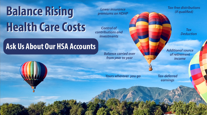 Balance Rising Health Care Costs. Ask us about our HSA Accounts or Click here for more information